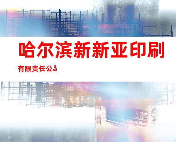 哈尔滨新新亚印刷有限责任公司