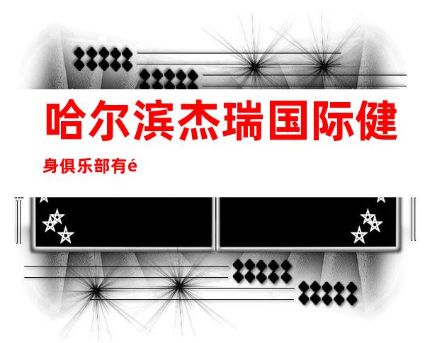 哈尔滨杰瑞国际健身俱乐部有限公司大庆让区万达店