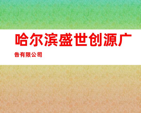 哈尔滨盛世创源广告有限公司