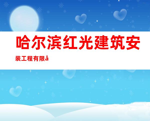 哈尔滨红光建筑安装工程有限公司