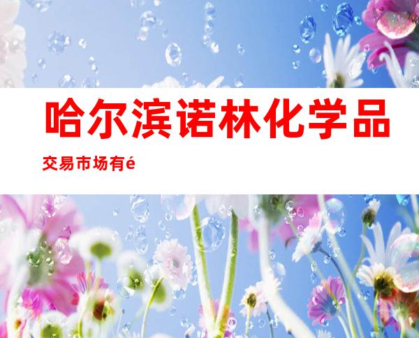哈尔滨诺林化学品交易市场有限公司