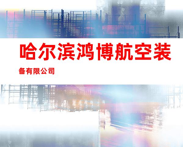 哈尔滨鸿博航空装备有限公司