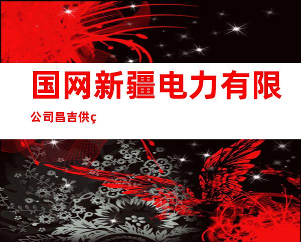 国网新疆电力有限公司昌吉供电公司