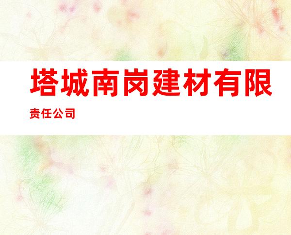 塔城南岗建材有限责任公司