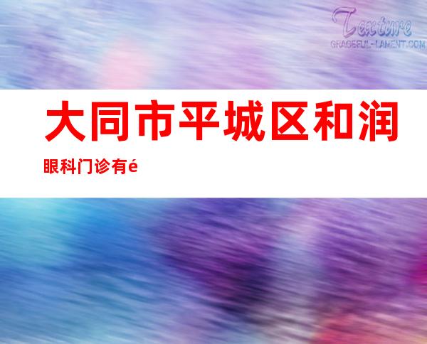 大同市平城区和润眼科门诊有限责任公司