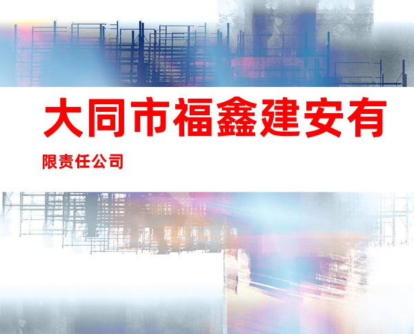 大同市福鑫建安有限责任公司