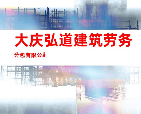 大庆弘道建筑劳务分包有限公司