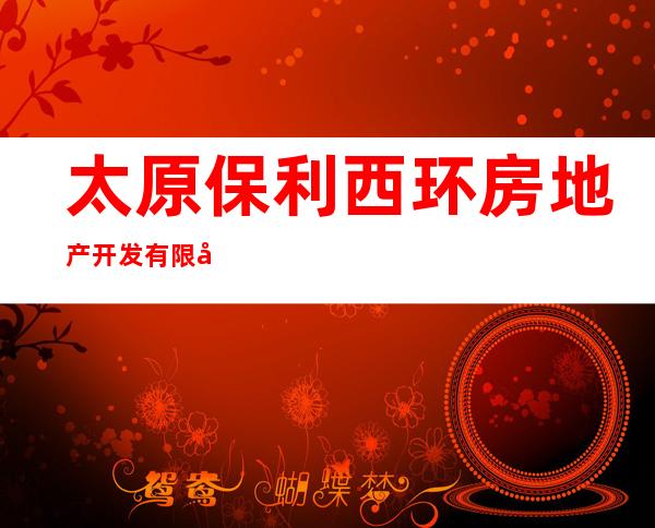 太原保利西环房地产开发有限公司