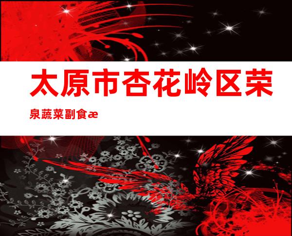 太原市杏花岭区荣泉蔬菜副食有限公司