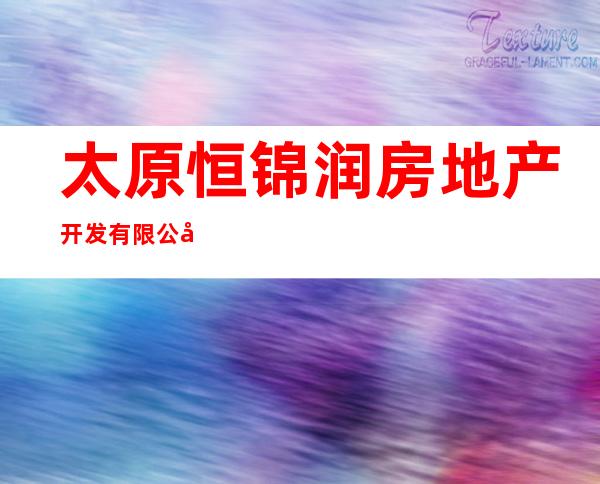 太原恒锦润房地产开发有限公司
