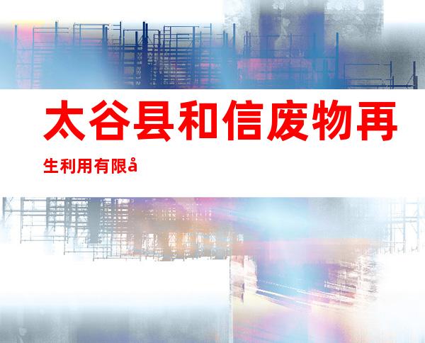 太谷县和信废物再生利用有限公司