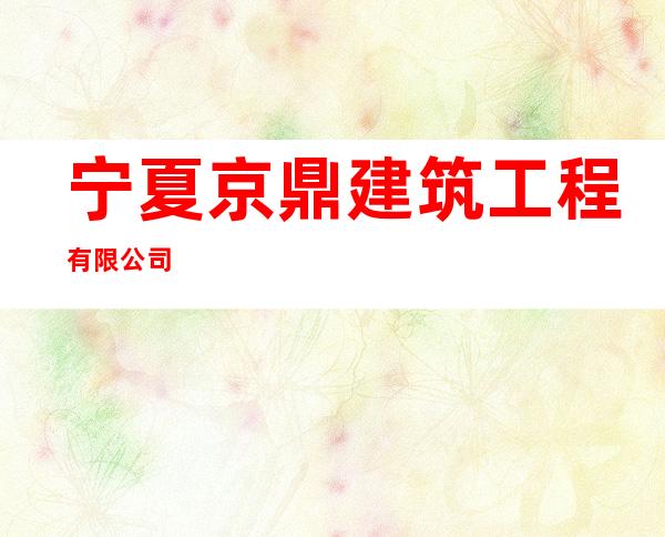 宁夏京鼎建筑工程有限公司