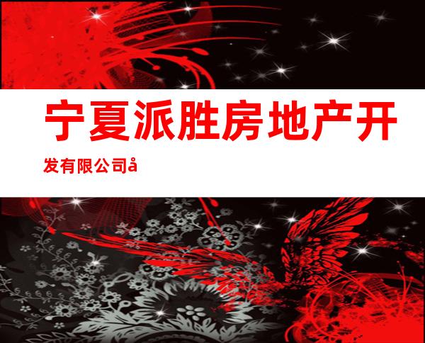 宁夏派胜房地产开发有限公司固原分公司