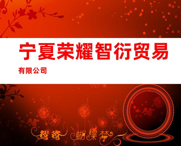 宁夏荣耀智衍贸易有限公司