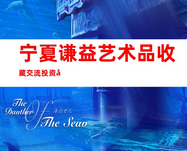 宁夏谦益艺术品收藏交流投资咨询有限公司