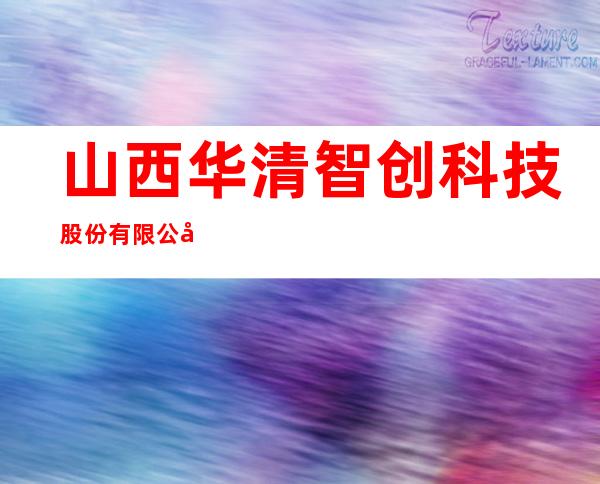 山西华清智创科技股份有限公司