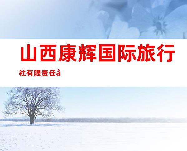 山西康辉国际旅行社有限责任公司