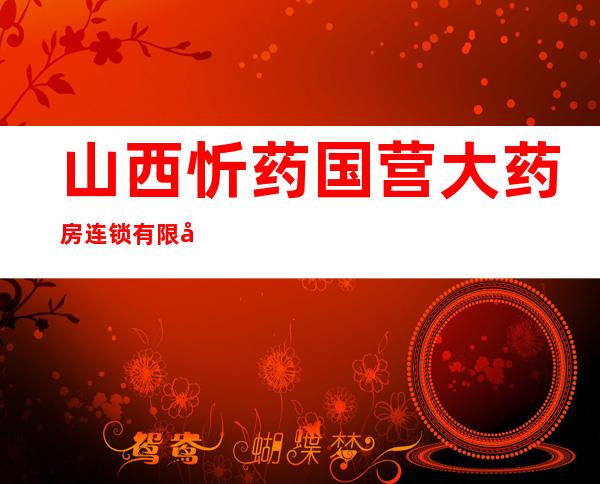 山西忻药国营大药房连锁有限公司