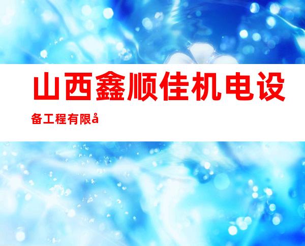 山西鑫顺佳机电设备工程有限公司