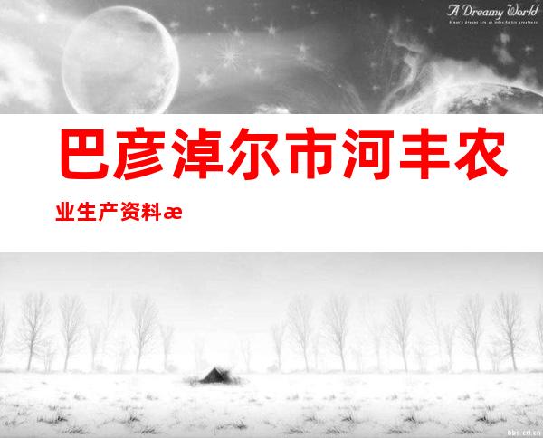 巴彦淖尔市河丰农业生产资料有限责任公司