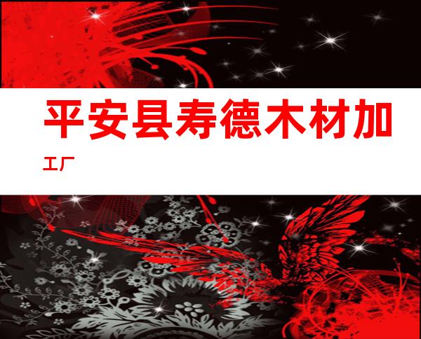 平安县寿德木材加工厂