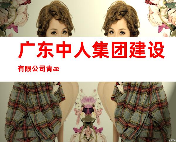 广东中人集团建设有限公司青海分公司