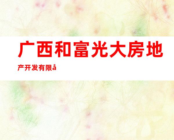 广西和富光大房地产开发有限公司
