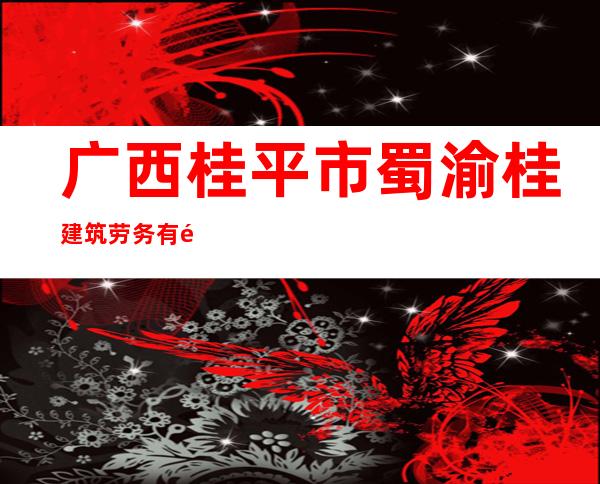 广西桂平市蜀渝桂建筑劳务有限公司
