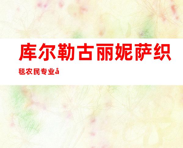 库尔勒古丽妮萨织毯农民专业合作社
