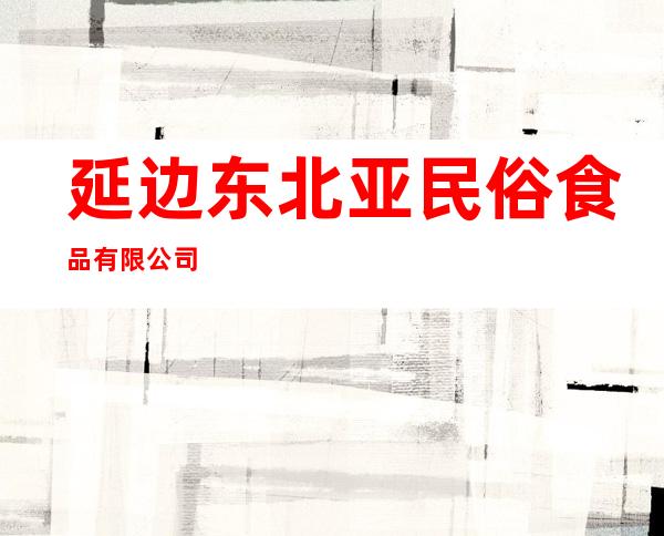 延边东北亚民俗食品有限公司