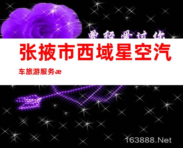 张掖市西域星空汽车旅游服务有限公司