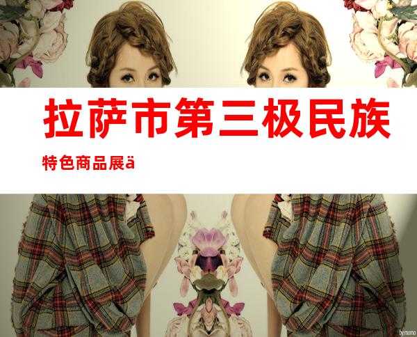 拉萨市第三极民族特色商品展会管理有限公司