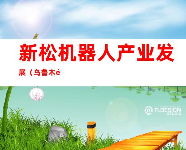 新松机器人产业发展(乌鲁木齐)有限公司