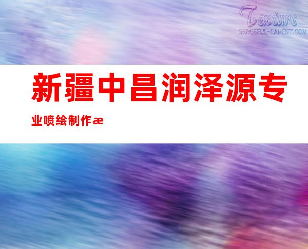 新疆中昌润泽源专业喷绘制作有限公司