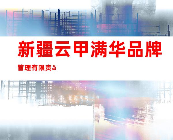 新疆云甲满华品牌管理有限责任公司