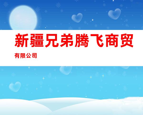 新疆兄弟腾飞商贸有限公司