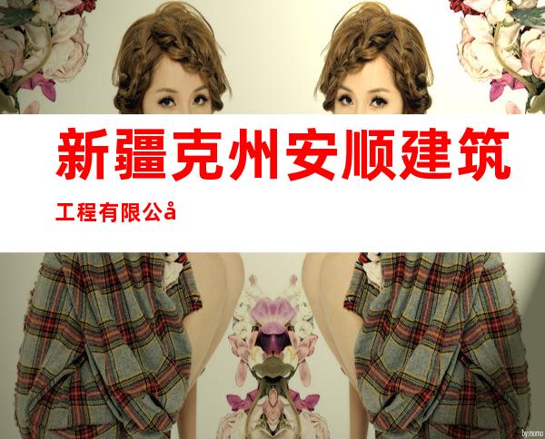 新疆克州安顺建筑工程有限公司