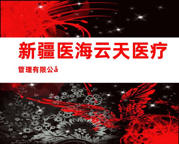 新疆医海云天医疗管理有限公司
