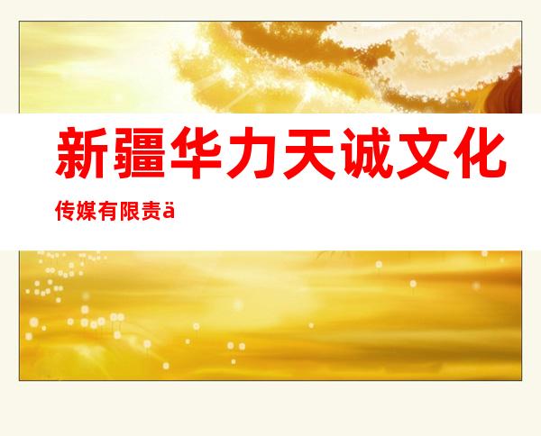 新疆华力天诚文化传媒有限责任公司