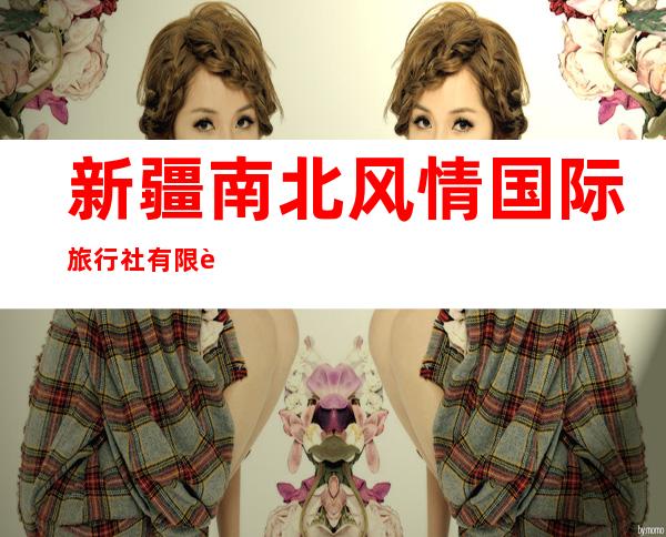 新疆南北风情国际旅行社有限责任公司