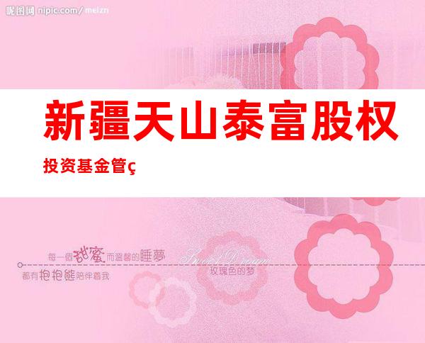 新疆天山泰富股权投资基金管理有限公司