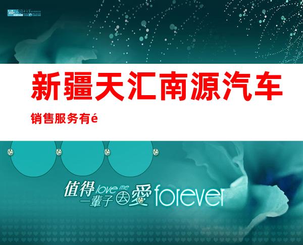新疆天汇南源汽车销售服务有限责任公司
