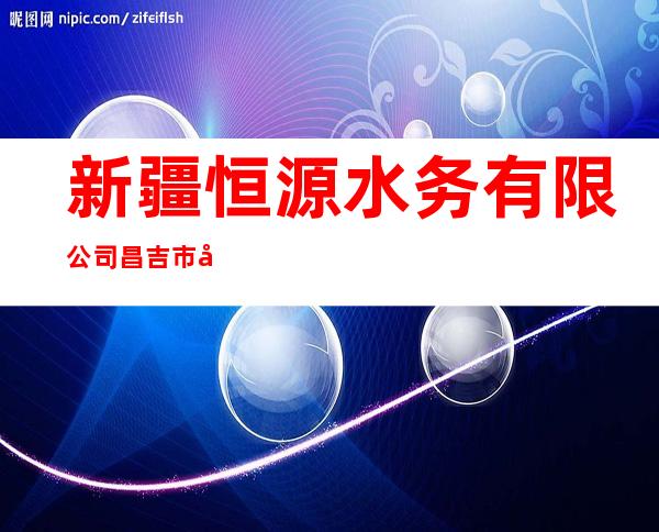 新疆恒源水务有限公司昌吉市军户水利分公司