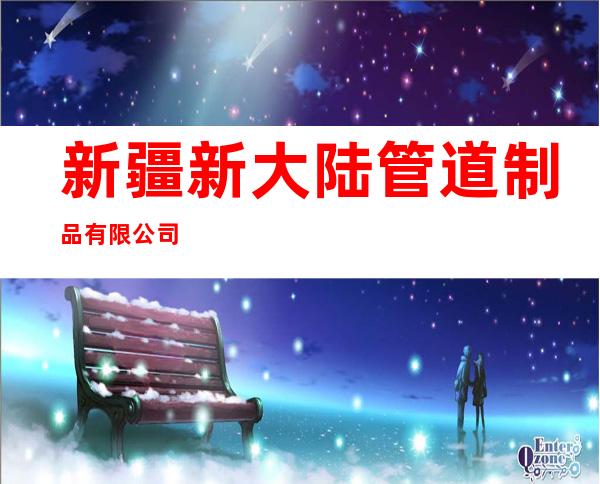 新疆新大陆管道制品有限公司