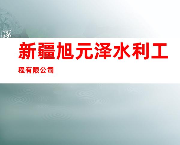 新疆旭元泽水利工程有限公司