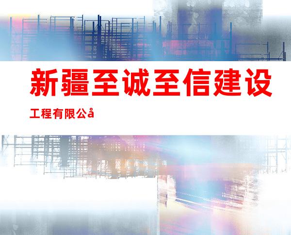 新疆至诚至信建设工程有限公司