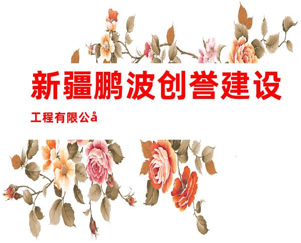 新疆鹏波创誉建设工程有限公司