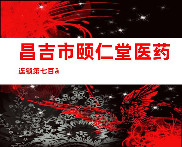 昌吉市颐仁堂医药连锁第七百七十店