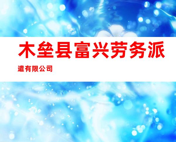 木垒县富兴劳务派遣有限公司