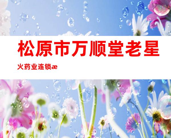 松原市万顺堂老星火药业连锁有限公司金鼎学府店